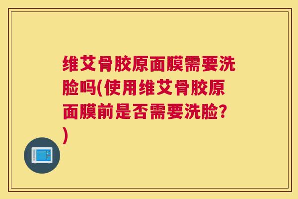 维艾骨胶原面膜需要洗脸吗(使用维艾骨胶原面膜前是否需要洗脸？)