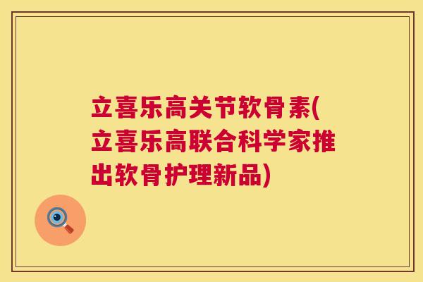 立喜乐高关节软骨素(立喜乐高联合科学家推出软骨护理新品)