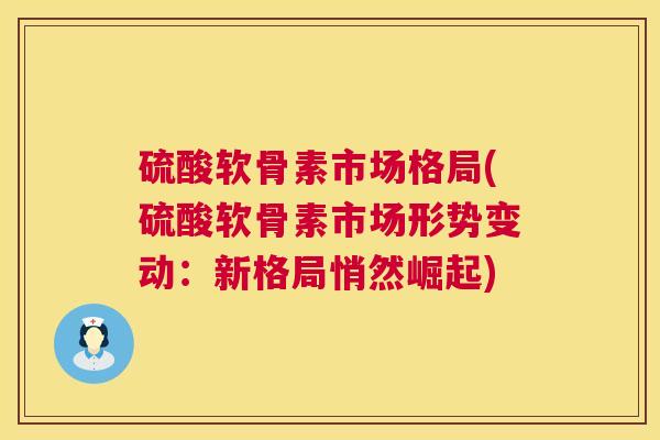 硫酸软骨素市场格局(硫酸软骨素市场形势变动：新格局悄然崛起)