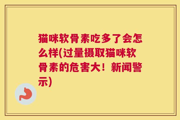 猫咪软骨素吃多了会怎么样(过量摄取猫咪软骨素的危害大！新闻警示)