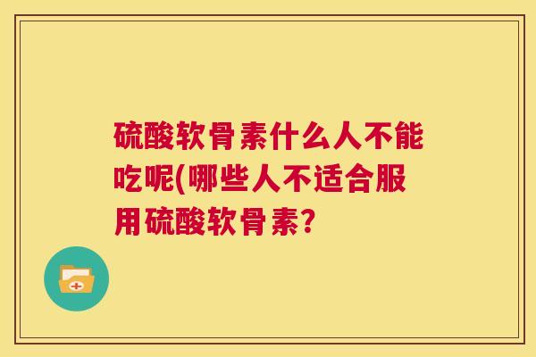 硫酸软骨素什么人不能吃呢(哪些人不适合服用硫酸软骨素？