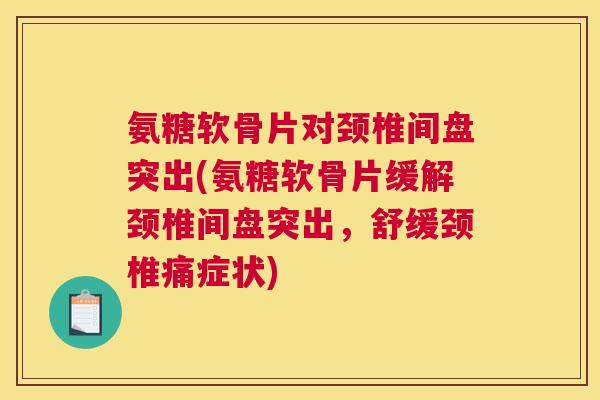 氨糖软骨片对颈椎间盘突出(氨糖软骨片缓解颈椎间盘突出，舒缓颈椎痛症状)