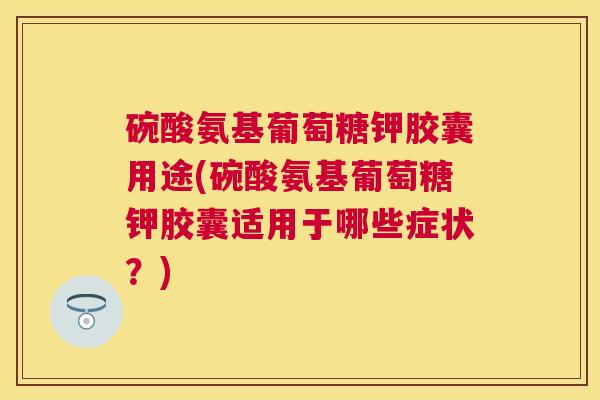 碗酸氨基葡萄糖钾胶囊用途(碗酸氨基葡萄糖钾胶囊适用于哪些症状？)