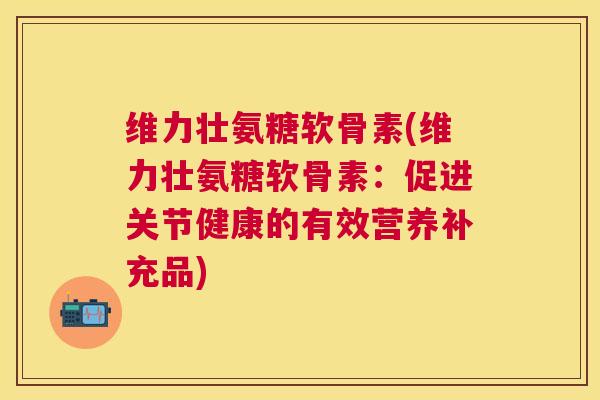 维力壮氨糖软骨素(维力壮氨糖软骨素：促进关节健康的有效营养补充品)