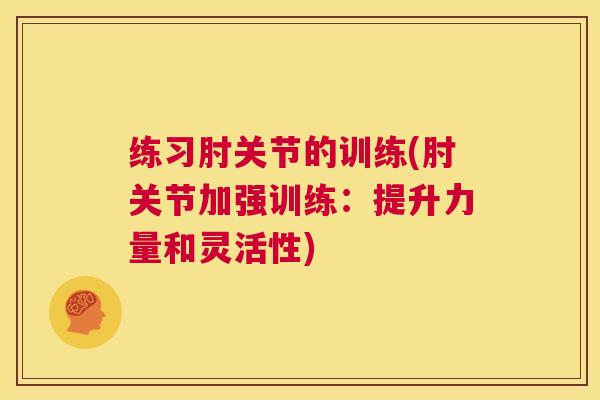练习肘关节的训练(肘关节加强训练：提升力量和灵活性)
