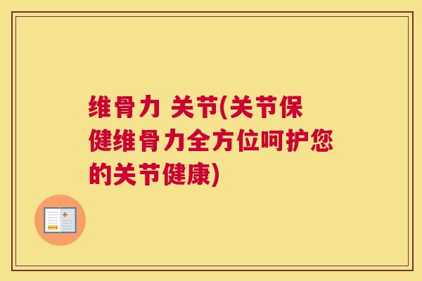 维骨力 关节(关节保健维骨力全方位呵护您的关节健康)