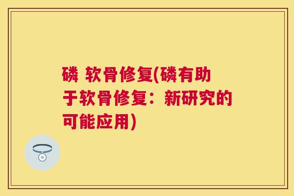 磷 软骨修复(磷有助于软骨修复：新研究的可能应用)