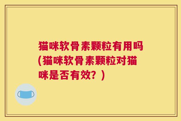 猫咪软骨素颗粒有用吗(猫咪软骨素颗粒对猫咪是否有效？)