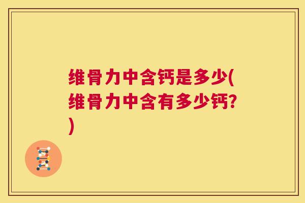 维骨力中含钙是多少(维骨力中含有多少钙？)