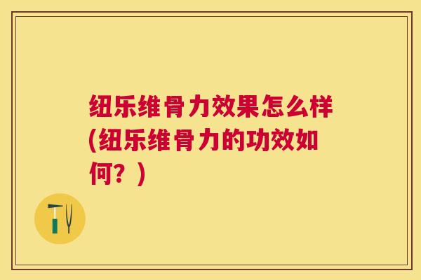 纽乐维骨力效果怎么样(纽乐维骨力的功效如何？)