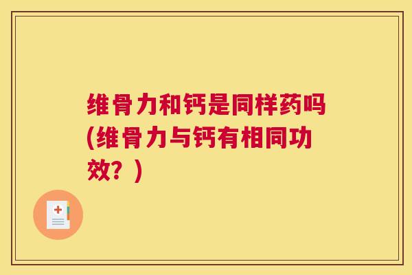 维骨力和钙是同样药吗(维骨力与钙有相同功效？)