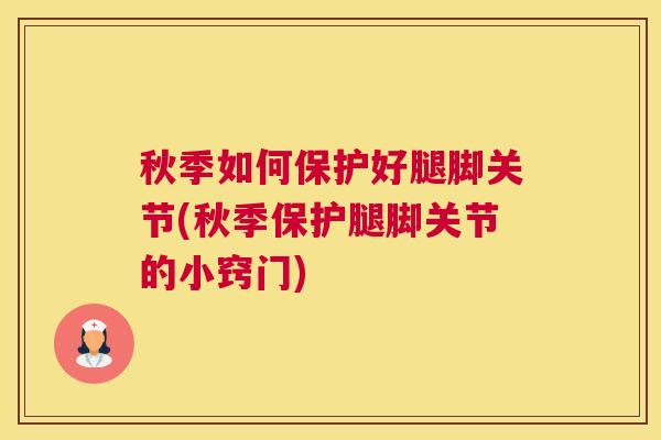 秋季如何保护好腿脚关节(秋季保护腿脚关节的小窍门)