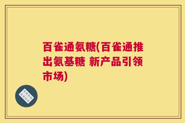 百雀通氨糖(百雀通推出氨基糖 新产品引领市场)