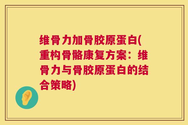 维骨力加骨胶原蛋白(重构骨骼康复方案:维骨力与骨胶原蛋白的结合策略) 维骨力加骨胶原蛋白(重构骨骼康复方案:维骨力与骨胶原蛋白的结合策略)