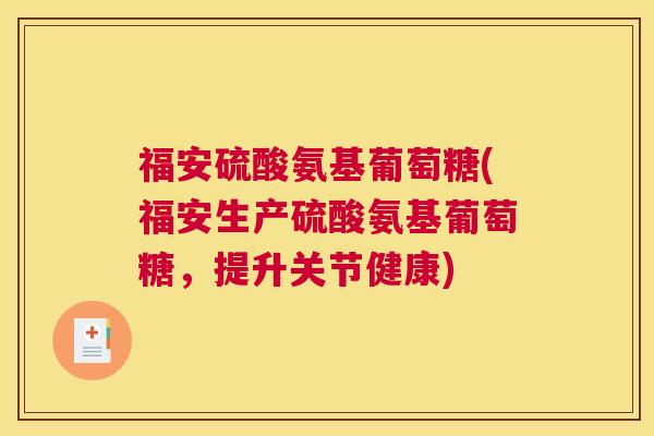 福安硫酸氨基葡萄糖(福安生产硫酸氨基葡萄糖,提升关节健康) 福安硫酸氨基葡萄糖(福安生产硫酸氨基葡萄糖,提升关节健康)
