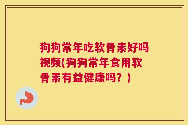 狗狗常年吃软骨素好吗视频(狗狗常年食用软骨素有益健康吗？)