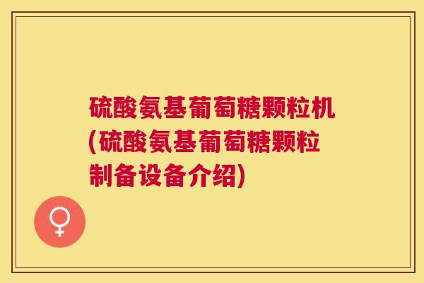 硫酸氨基葡萄糖颗粒机(硫酸氨基葡萄糖颗粒制备设备介绍)