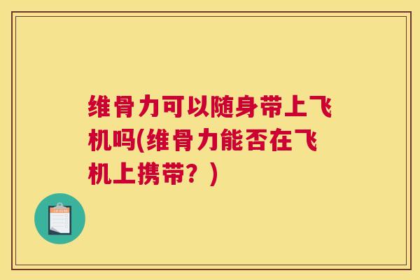 维骨力可以随身带上飞机吗(维骨力能否在飞机上携带？)