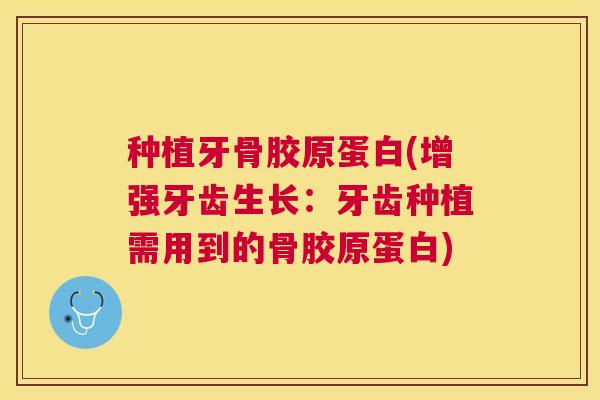 种植牙骨胶原蛋白(增强牙齿生长：牙齿种植需用到的骨胶原蛋白)