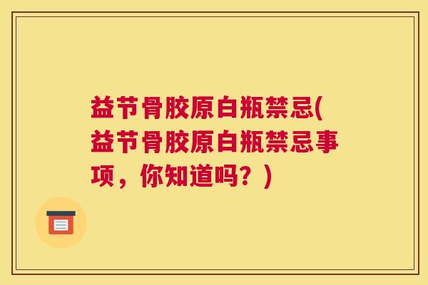益节骨胶原白瓶禁忌(益节骨胶原白瓶禁忌事项，你知道吗？)