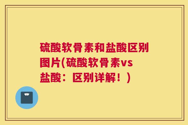 硫酸软骨素和盐酸区别图片(硫酸软骨素vs盐酸：区别详解！)