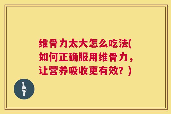 维骨力太大怎么吃法(如何正确服用维骨力，让营养吸收更有效？)