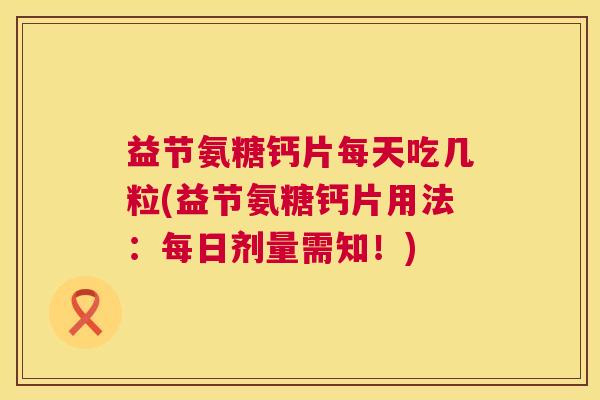 益节氨糖钙片每天吃几粒(益节氨糖钙片用法：每日剂量需知！)