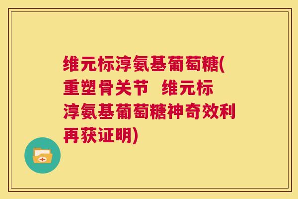 维元标淳氨基葡萄糖(重塑骨关节  维元标淳氨基葡萄糖神奇效利再获证明)