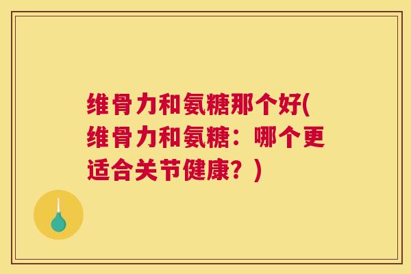 维骨力和氨糖那个好(维骨力和氨糖：哪个更适合关节健康？)