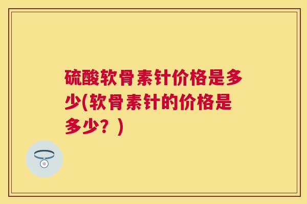 硫酸软骨素针价格是多少(软骨素针的价格是多少？)