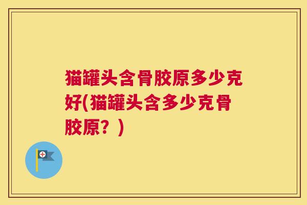 猫罐头含骨胶原多少克好(猫罐头含多少克骨胶原？)