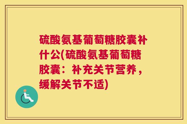 硫酸氨基葡萄糖胶囊补什公(硫酸氨基葡萄糖胶囊：补充关节营养，缓解关节不适)
