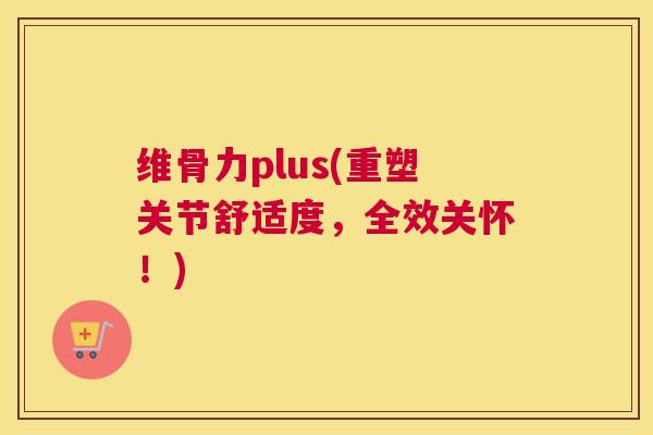 维骨力plus(重塑关节舒适度，全效关怀！)