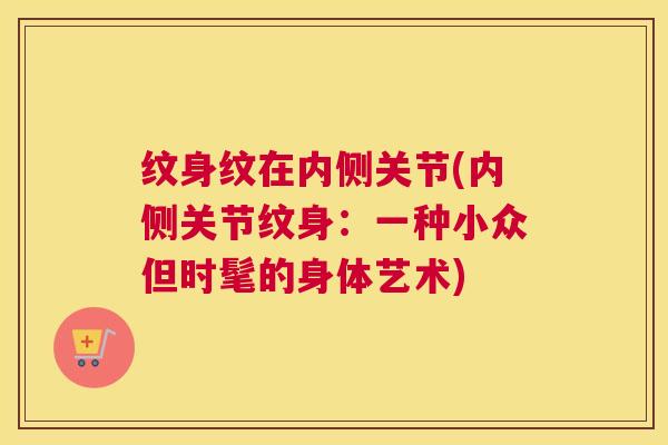 纹身纹在内侧关节(内侧关节纹身：一种小众但时髦的身体艺术)