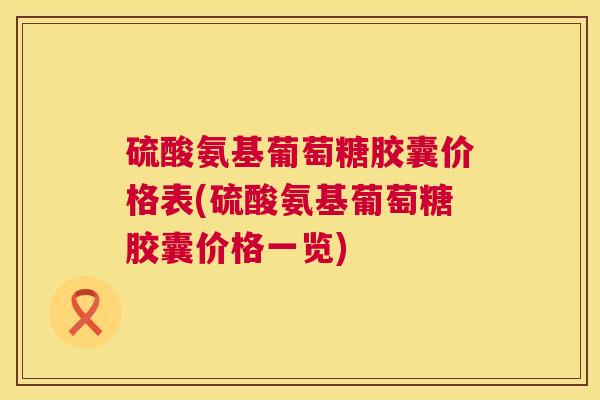 硫酸氨基葡萄糖胶囊价格表(硫酸氨基葡萄糖胶囊价格一览)