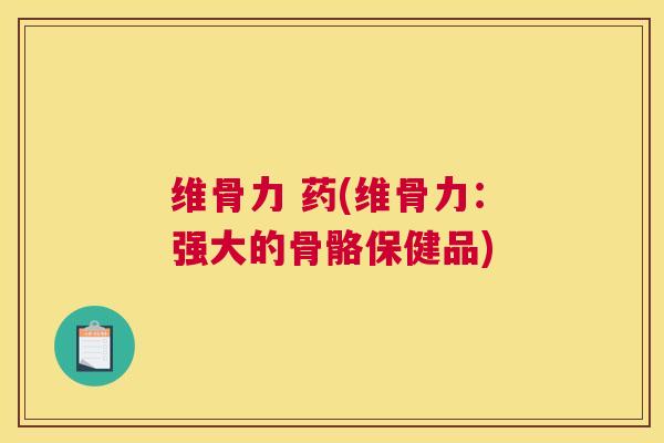 维骨力 药(维骨力：强大的骨骼保健品)