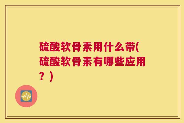 硫酸软骨素用什么带(硫酸软骨素有哪些应用?) 硫酸软骨素用什么带(硫酸软骨素有哪些应用?)