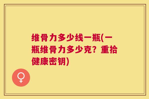 维骨力多少线一瓶(一瓶维骨力多少克?重拾健康密钥)