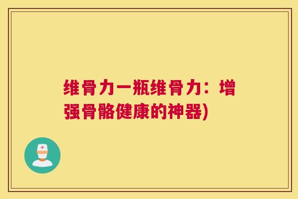 维骨力一瓶维骨力：增强骨骼健康的神器)