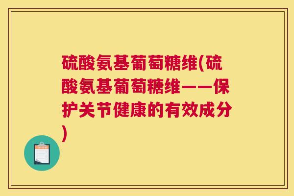 硫酸氨基葡萄糖维(硫酸氨基葡萄糖维——保护关节健康的有效成分)