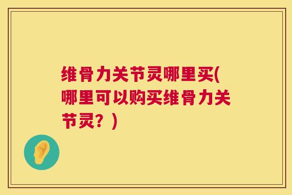 维骨力关节灵哪里买(哪里可以购买维骨力关节灵？)
