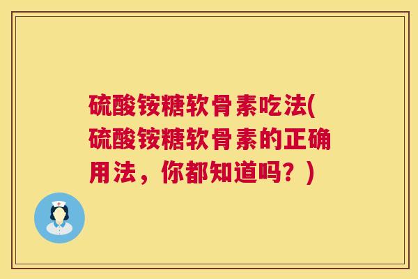 硫酸铵糖软骨素吃法(硫酸铵糖软骨素的正确用法，你都知道吗？)