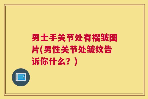 男士手关节处有褶皱图片(男性关节处皱纹告诉你什么？)