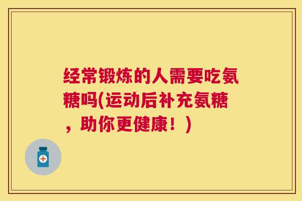 经常锻炼的人需要吃氨糖吗(运动后补充氨糖，助你更健康！)