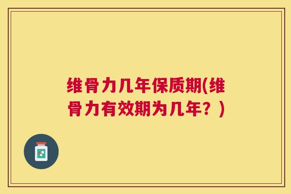 维骨力几年保质期(维骨力有效期为几年？)
