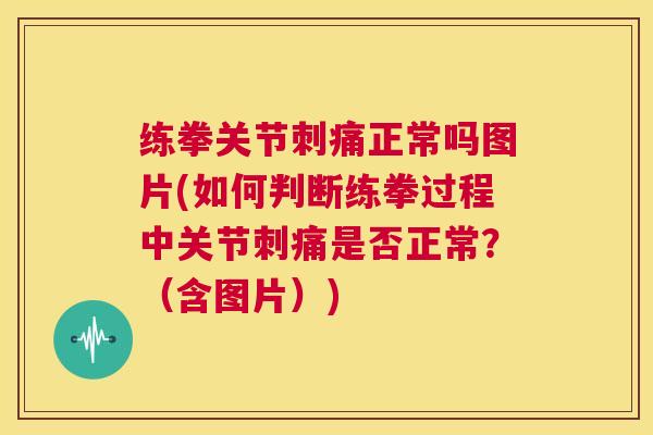 练拳关节刺痛正常吗图片(如何判断练拳过程中关节刺痛是否正常？（含图片）)