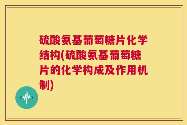 硫酸氨基葡萄糖片化学结构(硫酸氨基葡萄糖片的化学构成及作用机制)