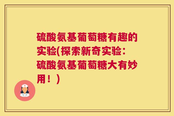 硫酸氨基葡萄糖有趣的实验(探索新奇实验：硫酸氨基葡萄糖大有妙用！)