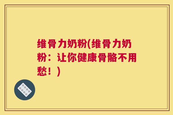 维骨力奶粉(维骨力奶粉：让你健康骨骼不用愁！)