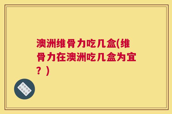 澳洲维骨力吃几盒(维骨力在澳洲吃几盒为宜？)